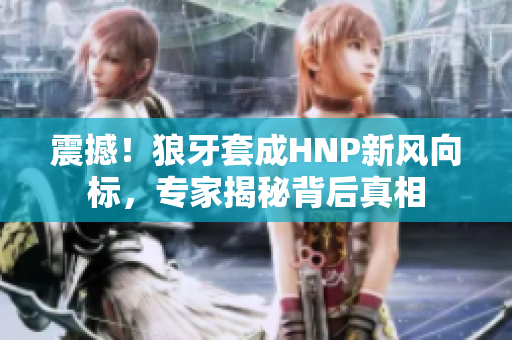 震撼！狼牙套成HNP新風(fēng)向標(biāo)，專(zhuān)家揭秘背后真相