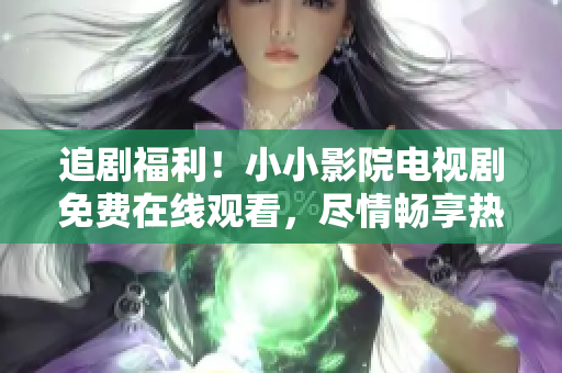 追劇福利！小小影院電視劇免費在線觀看，盡情暢享熱門劇集
