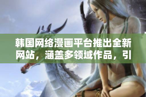韓國(guó)網(wǎng)絡(luò)漫畫(huà)平臺(tái)推出全新網(wǎng)站，涵蓋多領(lǐng)域作品，引爆在線閱讀熱潮