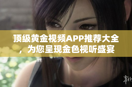 頂級(jí)黃金視頻APP推薦大全，為您呈現(xiàn)金色視聽(tīng)盛宴