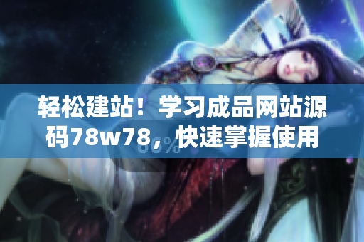 輕松建站！學(xué)習(xí)成品網(wǎng)站源碼78w78，快速掌握使用技巧