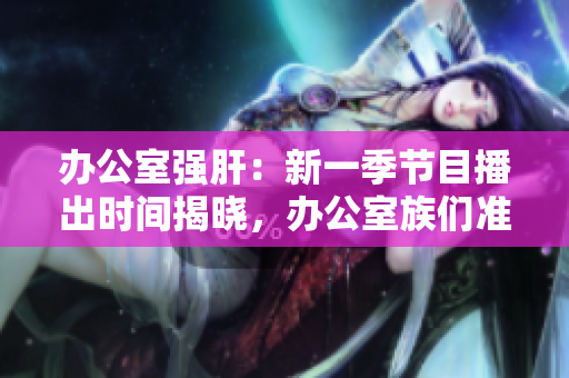 辦公室強(qiáng)肝：新一季節(jié)目播出時(shí)間揭曉，辦公室族們準(zhǔn)備好了嗎？