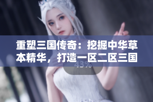 重塑三國(guó)傳奇：挖掘中華草本精華，打造一區(qū)二區(qū)三國(guó)產(chǎn)液態(tài)寶藏