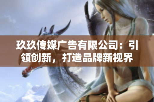玖玖傳媒廣告有限公司：引領(lǐng)創(chuàng)新，打造品牌新視界