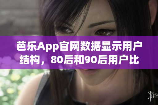 芭樂(lè)App官網(wǎng)數(shù)據(jù)顯示用戶結(jié)構(gòu)，80后和90后用戶比例最高