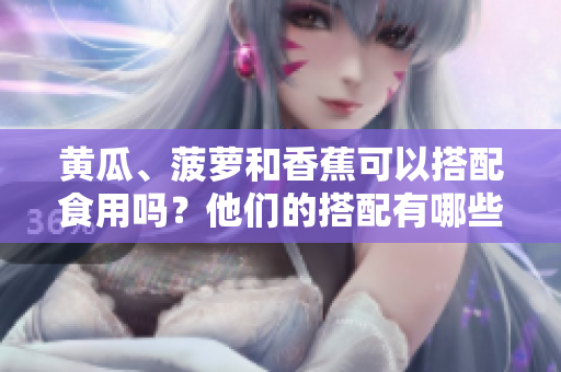 黃瓜、菠蘿和香蕉可以搭配食用嗎？他們的搭配有哪些好處和注意事項？
