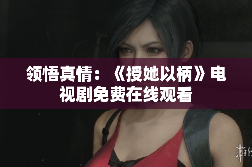 領(lǐng)悟真情：《授她以柄》電視劇免費在線觀看