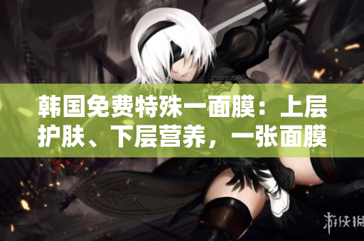 韓國免費特殊一面膜：上層護膚、下層營養(yǎng)，一張面膜兩重享受