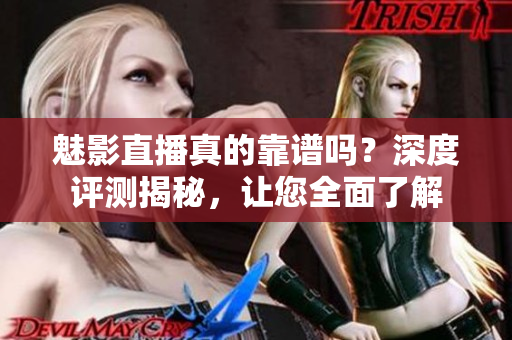 魅影直播真的靠譜嗎？深度評測揭秘，讓您全面了解