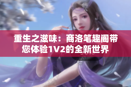 重生之滋味：商洛筆趣閣帶您體驗1V2的全新世界