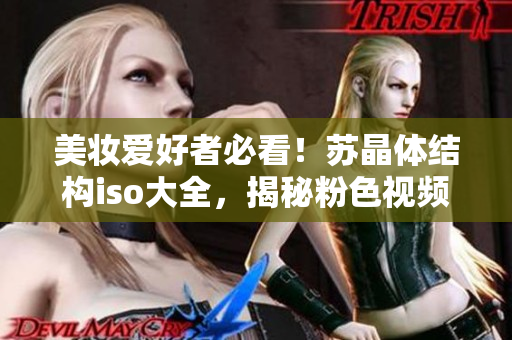 美妝愛好者必看！蘇晶體結(jié)構(gòu)iso大全，揭秘粉色視頻產(chǎn)物全貌