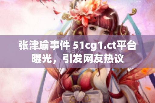 張津瑜事件 51cg1.ct平臺曝光，引發(fā)網(wǎng)友熱議