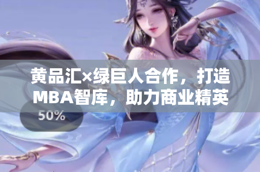 黃品匯×綠巨人合作，打造MBA智庫，助力商業(yè)精英蛻變