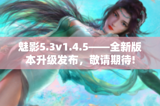 魅影5.3v1.4.5——全新版本升級發(fā)布，敬請期待!