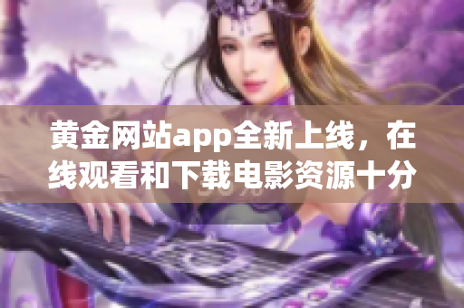 黃金網(wǎng)站app全新上線，在線觀看和下載電影資源十分豐富