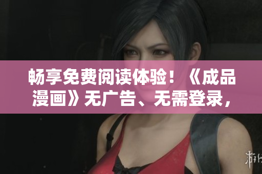 暢享免費(fèi)閱讀體驗(yàn)！《成品漫畫》無廣告、無需登錄，盡情暢讀新版！