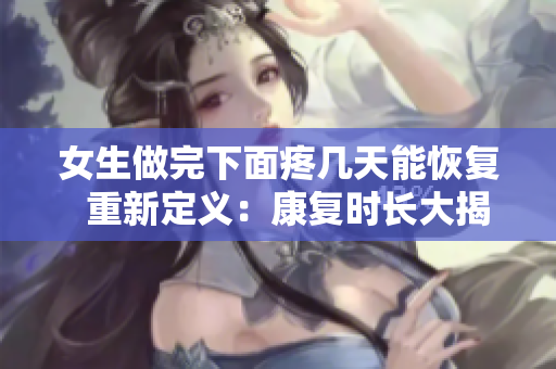 女生做完下面疼幾天能恢復  重新定義：康復時長大揭秘
