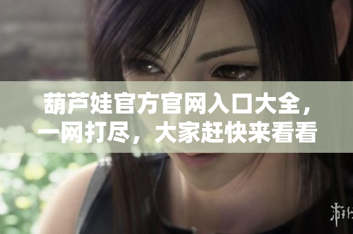 葫蘆娃官方官網(wǎng)入口大全，一網(wǎng)打盡，大家趕快來看看吧
