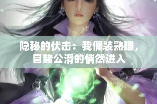隱秘的伏擊：我假裝熟睡，目睹公滑的悄然進入
