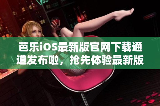 芭樂(lè)iOS最新版官網(wǎng)下載通道發(fā)布啦，搶先體驗(yàn)最新版本！