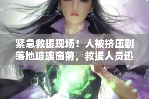 緊急救援現(xiàn)場(chǎng)！人被擠壓到落地玻璃窗前，救援人員迅速展開(kāi)行動(dòng)