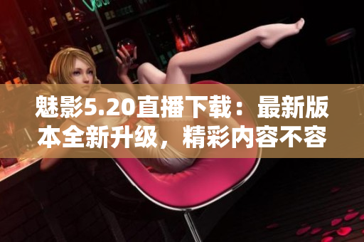 魅影5.20直播下載：最新版本全新升級，精彩內(nèi)容不容錯過