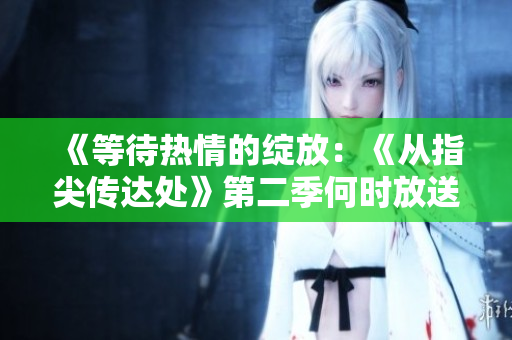 《等待熱情的綻放：《從指尖傳達處》第二季何時放送？》