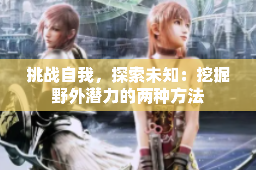 挑戰(zhàn)自我，探索未知：挖掘野外潛力的兩種方法