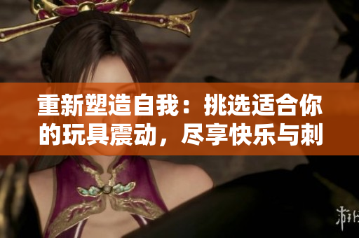 重新塑造自我：挑選適合你的玩具震動，盡享快樂與刺激