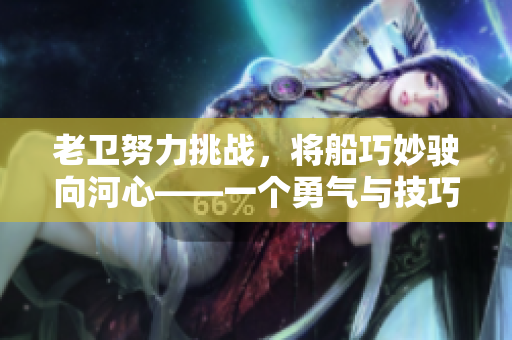 老衛(wèi)努力挑戰(zhàn)，將船巧妙駛向河心——一個(gè)勇氣與技巧的故事
