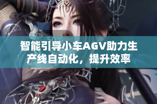 智能引導(dǎo)小車(chē)AGV助力生產(chǎn)線自動(dòng)化，提升效率