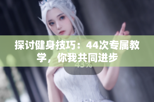 探討健身技巧：44次專屬教學(xué)，你我共同進(jìn)步
