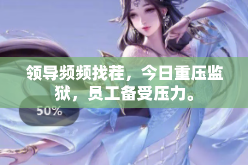 領(lǐng)導(dǎo)頻頻找茬，今日重壓監(jiān)獄，員工備受壓力。