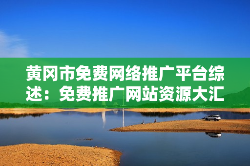 黃岡市免費(fèi)網(wǎng)絡(luò)推廣平臺(tái)綜述：免費(fèi)推廣網(wǎng)站資源大匯總