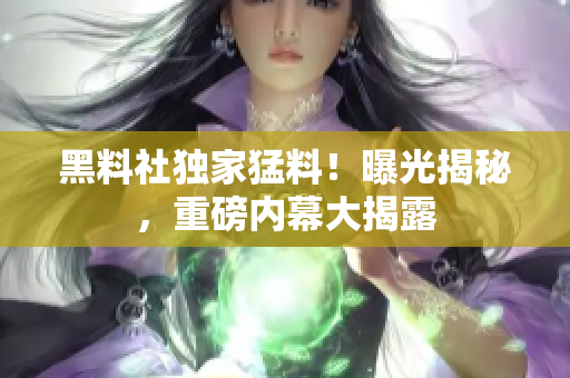 黑料社獨(dú)家猛料！曝光揭秘，重磅內(nèi)幕大揭露