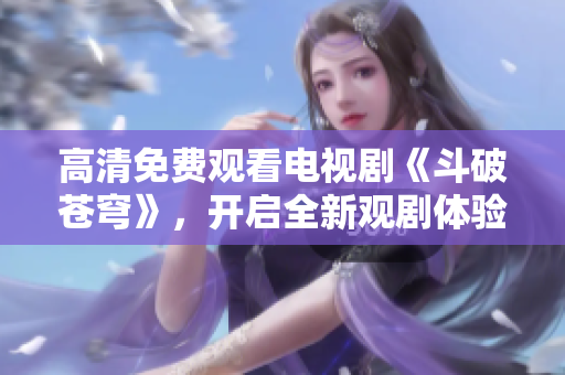 高清免費(fèi)觀看電視劇《斗破蒼穹》，開(kāi)啟全新觀劇體驗(yàn)