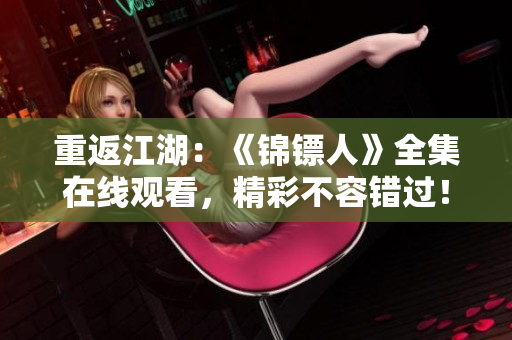 重返江湖：《錦鏢人》全集在線觀看，精彩不容錯過！