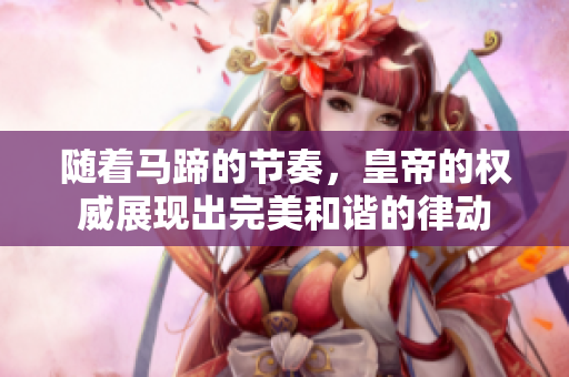 隨著馬蹄的節(jié)奏，皇帝的權威展現(xiàn)出完美和諧的律動