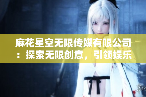麻花星空無限傳媒有限公司：探索無限創(chuàng)意，引領娛樂未來