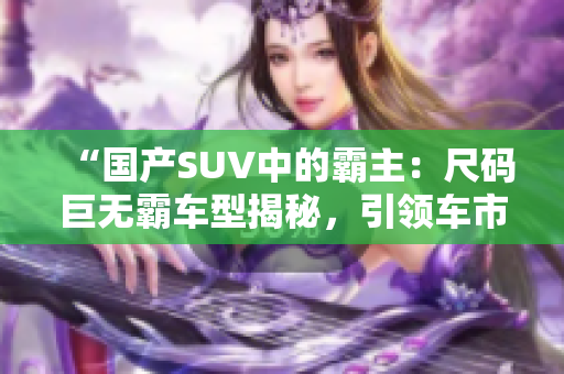 “國(guó)產(chǎn)SUV中的霸主：尺碼巨無(wú)霸車型揭秘，引領(lǐng)車市新潮流！”