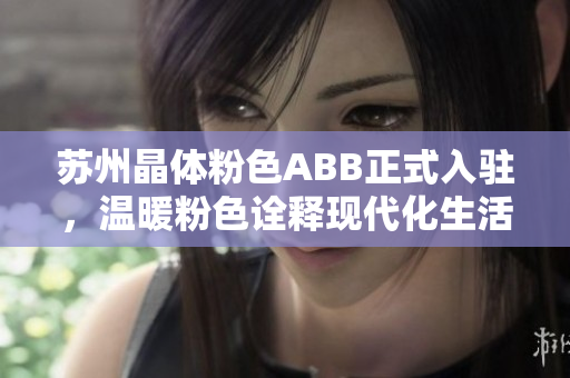 蘇州晶體粉色ABB正式入駐，溫暖粉色詮釋現(xiàn)代化生活