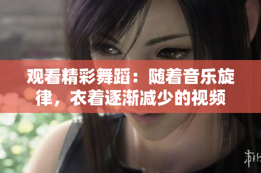 觀看精彩舞蹈：隨著音樂旋律，衣著逐漸減少的視頻
