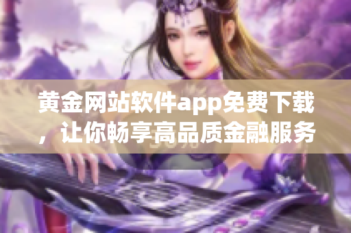 黃金網(wǎng)站軟件app免費下載，讓你暢享高品質(zhì)金融服務(wù)