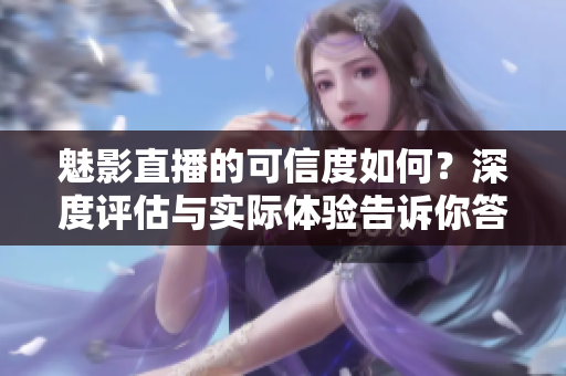 魅影直播的可信度如何？深度評估與實際體驗告訴你答案