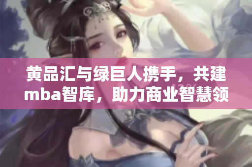 黃品匯與綠巨人攜手，共建mba智庫，助力商業(yè)智慧領(lǐng)域，激發(fā)創(chuàng)新動力