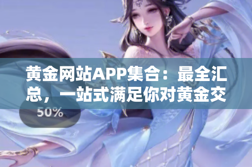黃金網(wǎng)站APP集合：最全匯總，一站式滿足你對黃金交易的需求