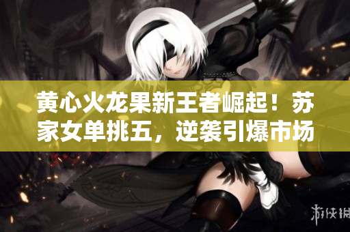 黃心火龍果新王者崛起！蘇家女單挑五，逆襲引爆市場狂潮！