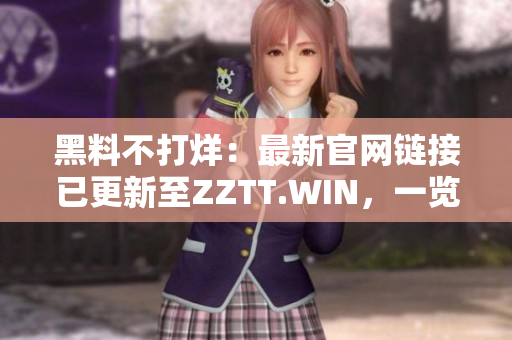 黑料不打烊：最新官網(wǎng)鏈接已更新至ZZTT.WIN，一覽無余涉密內(nèi)幕。