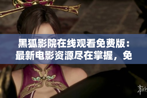 黑狐影院在線觀看免費版：最新電影資源盡在掌握，免費暢享影視盛宴