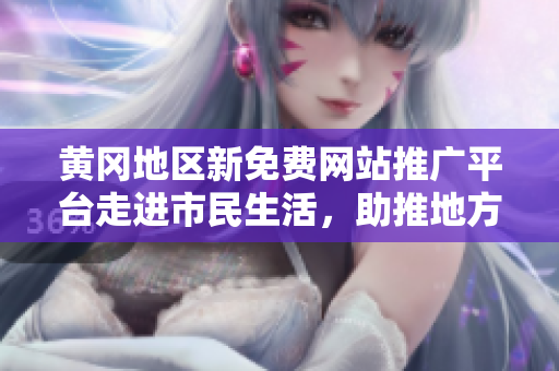 黃岡地區(qū)新免費(fèi)網(wǎng)站推廣平臺走進(jìn)市民生活，助推地方網(wǎng)絡(luò)經(jīng)濟(jì)發(fā)展